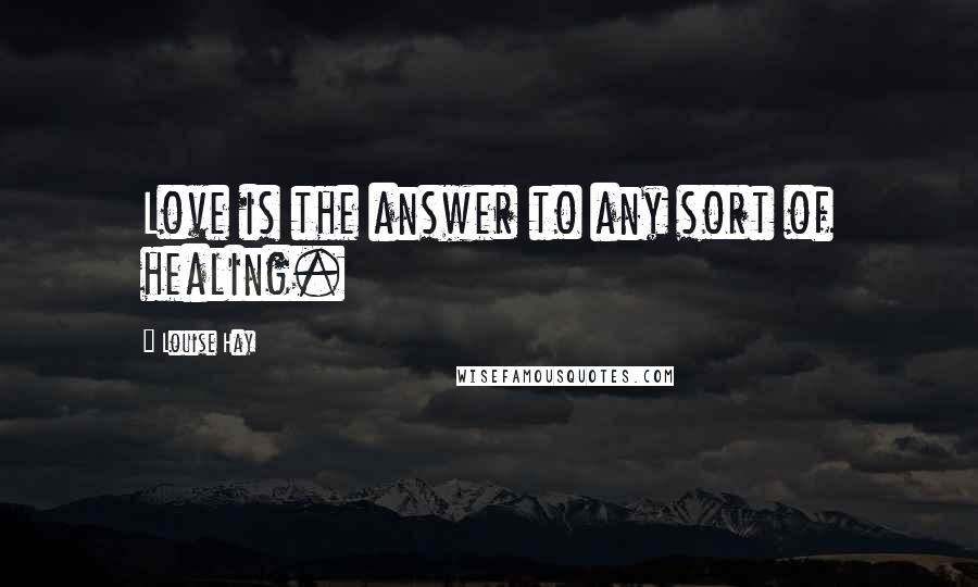 Louise Hay Quotes: Love is the answer to any sort of healing.
