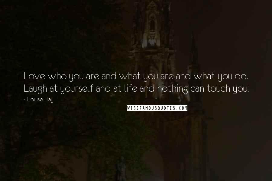 Louise Hay Quotes: Love who you are and what you are and what you do. Laugh at yourself and at life and nothing can touch you.