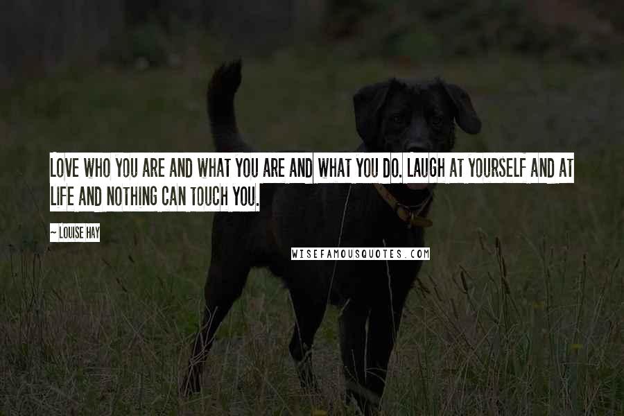 Louise Hay Quotes: Love who you are and what you are and what you do. Laugh at yourself and at life and nothing can touch you.