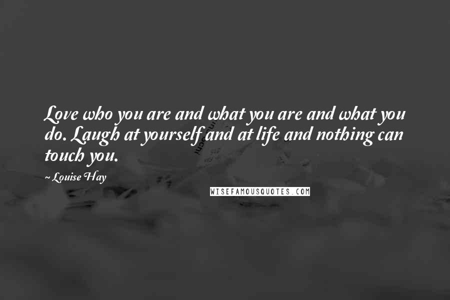 Louise Hay Quotes: Love who you are and what you are and what you do. Laugh at yourself and at life and nothing can touch you.