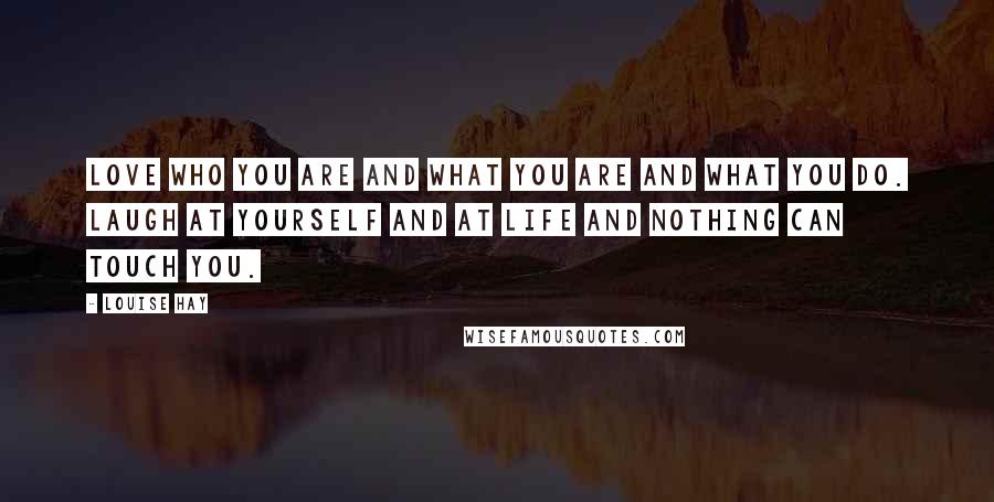 Louise Hay Quotes: Love who you are and what you are and what you do. Laugh at yourself and at life and nothing can touch you.