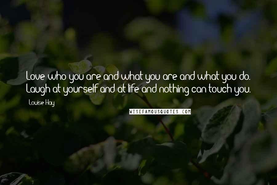 Louise Hay Quotes: Love who you are and what you are and what you do. Laugh at yourself and at life and nothing can touch you.