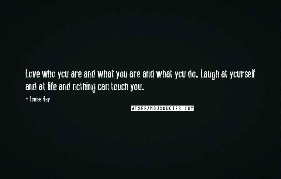 Louise Hay Quotes: Love who you are and what you are and what you do. Laugh at yourself and at life and nothing can touch you.