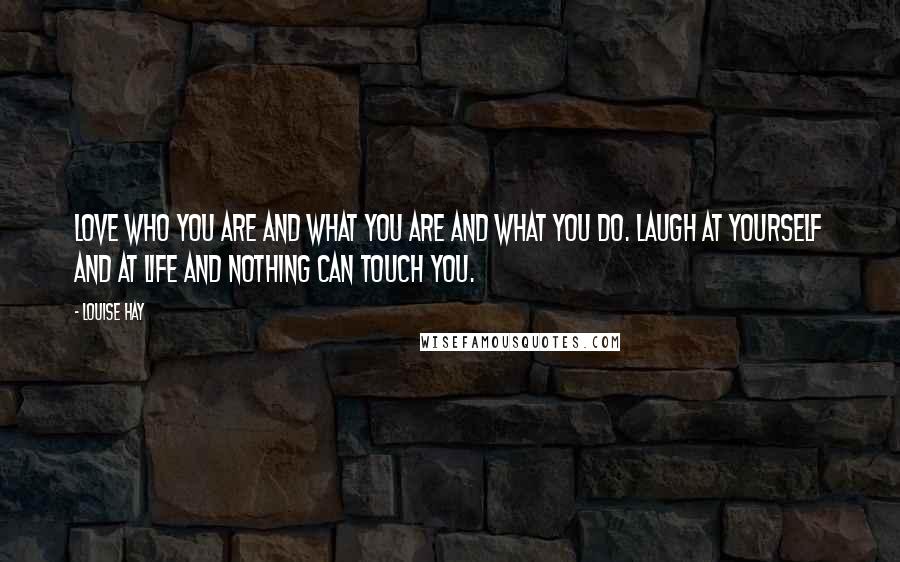 Louise Hay Quotes: Love who you are and what you are and what you do. Laugh at yourself and at life and nothing can touch you.