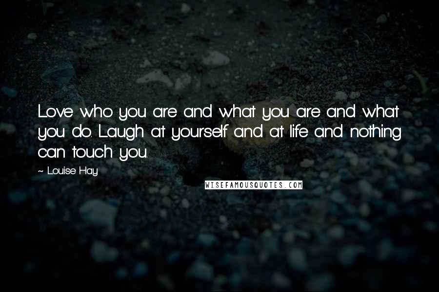 Louise Hay Quotes: Love who you are and what you are and what you do. Laugh at yourself and at life and nothing can touch you.