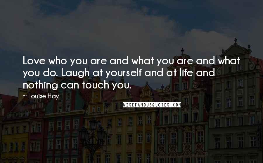 Louise Hay Quotes: Love who you are and what you are and what you do. Laugh at yourself and at life and nothing can touch you.