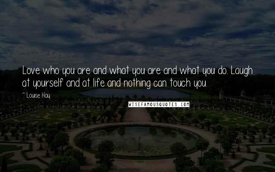 Louise Hay Quotes: Love who you are and what you are and what you do. Laugh at yourself and at life and nothing can touch you.