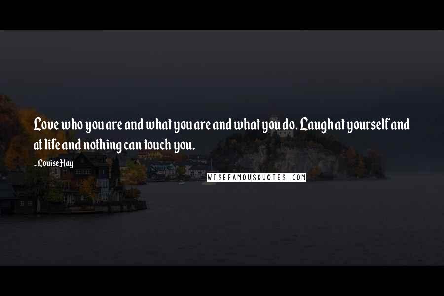 Louise Hay Quotes: Love who you are and what you are and what you do. Laugh at yourself and at life and nothing can touch you.