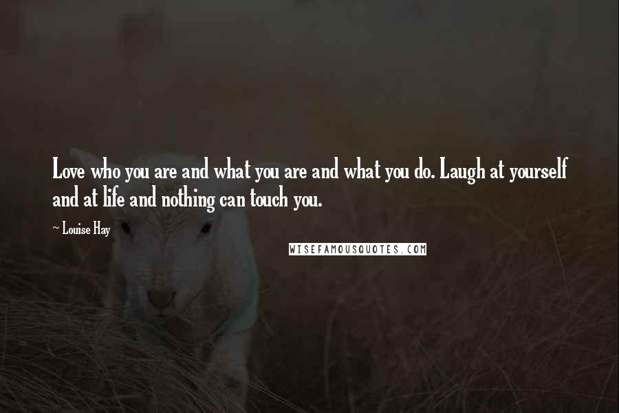 Louise Hay Quotes: Love who you are and what you are and what you do. Laugh at yourself and at life and nothing can touch you.