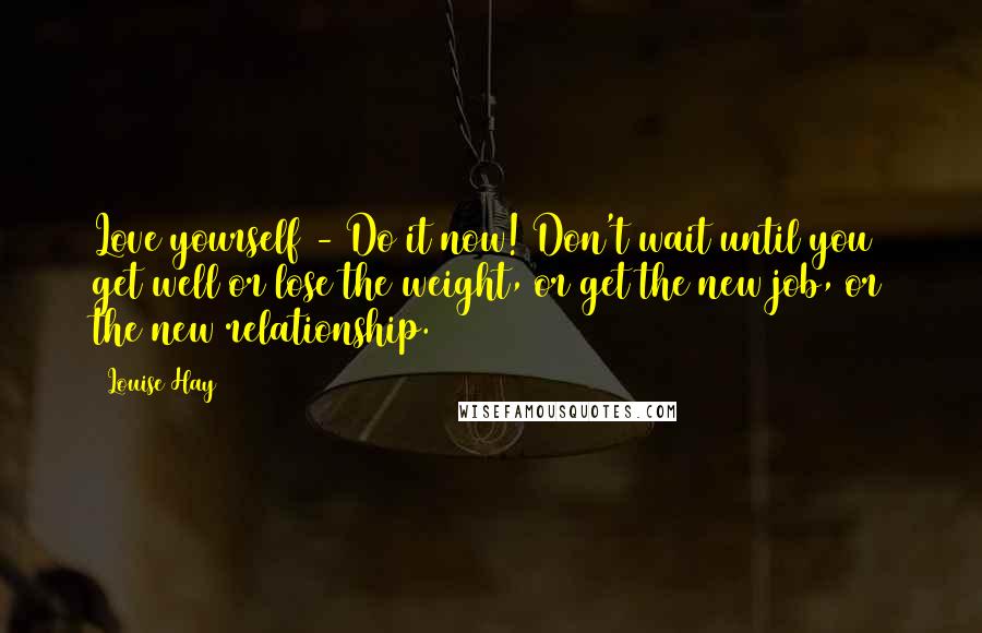 Louise Hay Quotes: Love yourself - Do it now! Don't wait until you get well or lose the weight, or get the new job, or the new relationship.