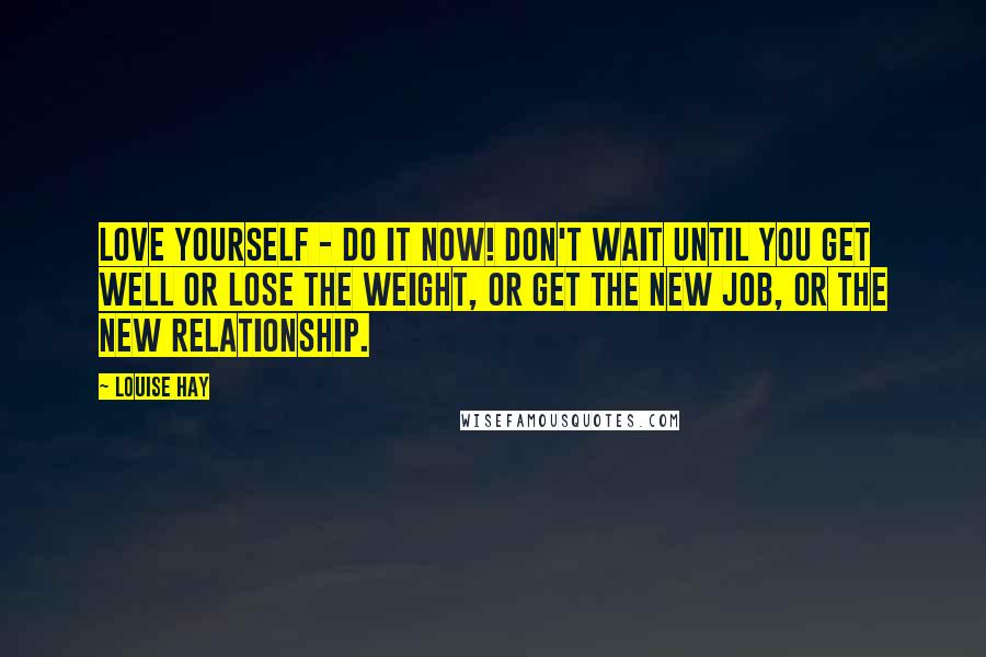 Louise Hay Quotes: Love yourself - Do it now! Don't wait until you get well or lose the weight, or get the new job, or the new relationship.