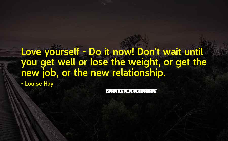 Louise Hay Quotes: Love yourself - Do it now! Don't wait until you get well or lose the weight, or get the new job, or the new relationship.