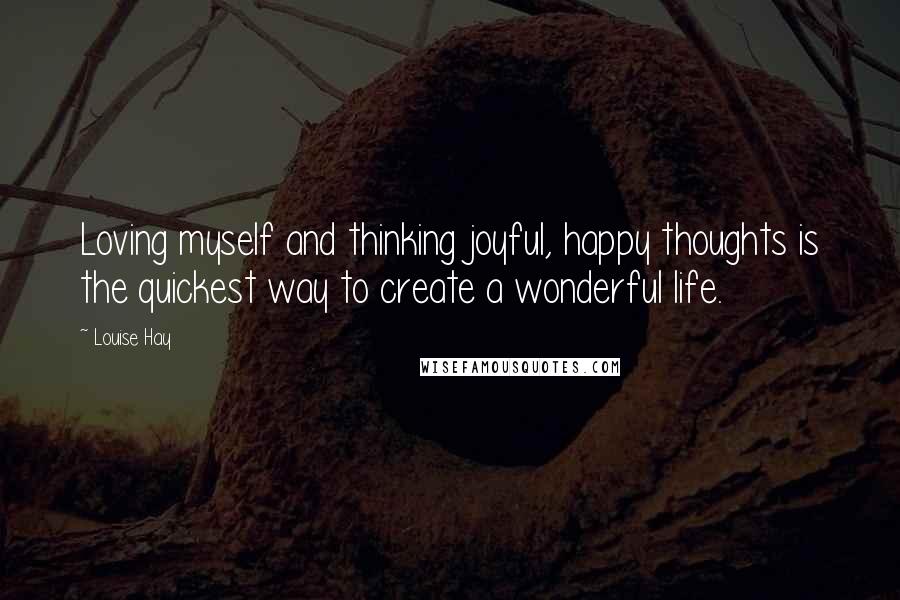 Louise Hay Quotes: Loving myself and thinking joyful, happy thoughts is the quickest way to create a wonderful life.