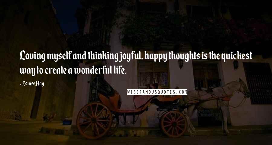 Louise Hay Quotes: Loving myself and thinking joyful, happy thoughts is the quickest way to create a wonderful life.