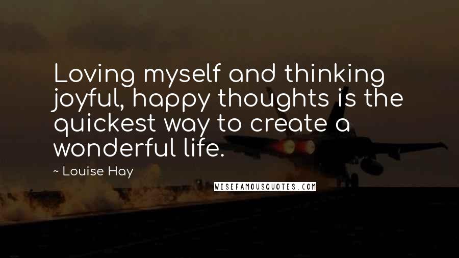 Louise Hay Quotes: Loving myself and thinking joyful, happy thoughts is the quickest way to create a wonderful life.