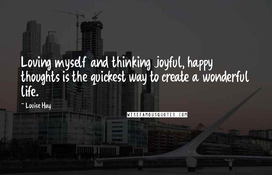 Louise Hay Quotes: Loving myself and thinking joyful, happy thoughts is the quickest way to create a wonderful life.