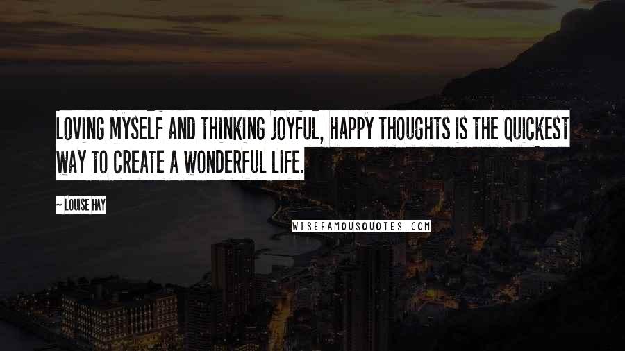Louise Hay Quotes: Loving myself and thinking joyful, happy thoughts is the quickest way to create a wonderful life.