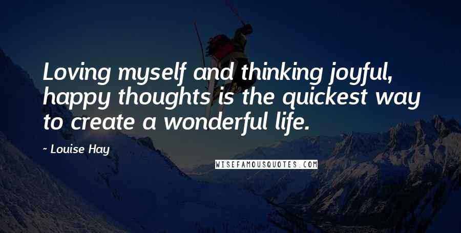 Louise Hay Quotes: Loving myself and thinking joyful, happy thoughts is the quickest way to create a wonderful life.