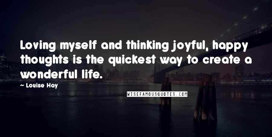 Louise Hay Quotes: Loving myself and thinking joyful, happy thoughts is the quickest way to create a wonderful life.