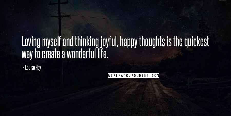 Louise Hay Quotes: Loving myself and thinking joyful, happy thoughts is the quickest way to create a wonderful life.