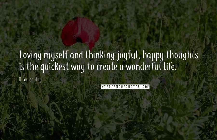 Louise Hay Quotes: Loving myself and thinking joyful, happy thoughts is the quickest way to create a wonderful life.