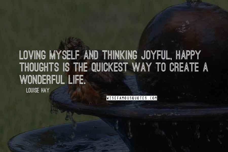 Louise Hay Quotes: Loving myself and thinking joyful, happy thoughts is the quickest way to create a wonderful life.
