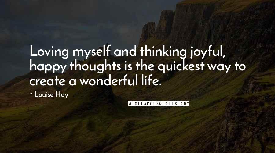 Louise Hay Quotes: Loving myself and thinking joyful, happy thoughts is the quickest way to create a wonderful life.