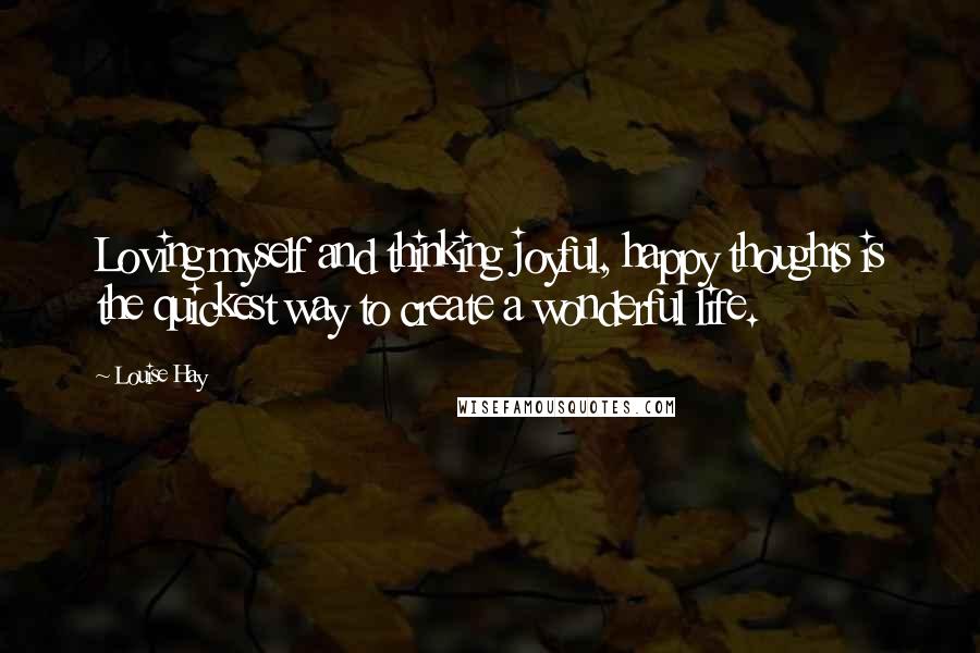 Louise Hay Quotes: Loving myself and thinking joyful, happy thoughts is the quickest way to create a wonderful life.
