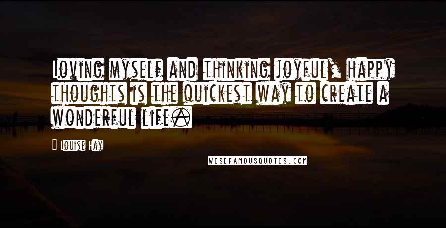 Louise Hay Quotes: Loving myself and thinking joyful, happy thoughts is the quickest way to create a wonderful life.
