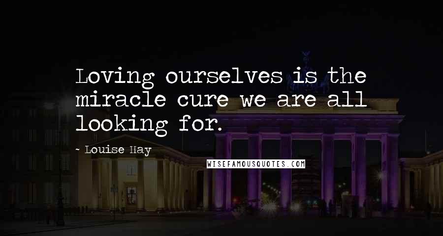 Louise Hay Quotes: Loving ourselves is the miracle cure we are all looking for.