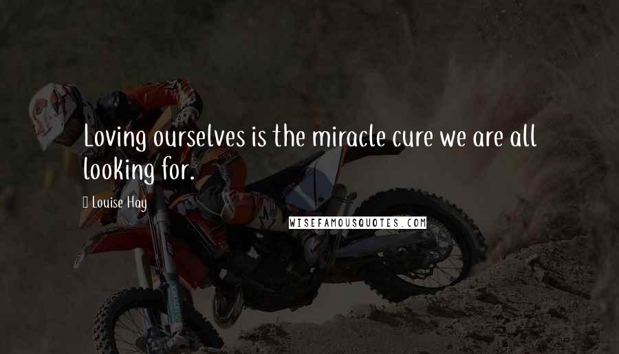 Louise Hay Quotes: Loving ourselves is the miracle cure we are all looking for.