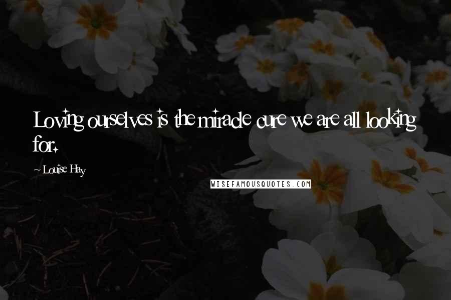 Louise Hay Quotes: Loving ourselves is the miracle cure we are all looking for.