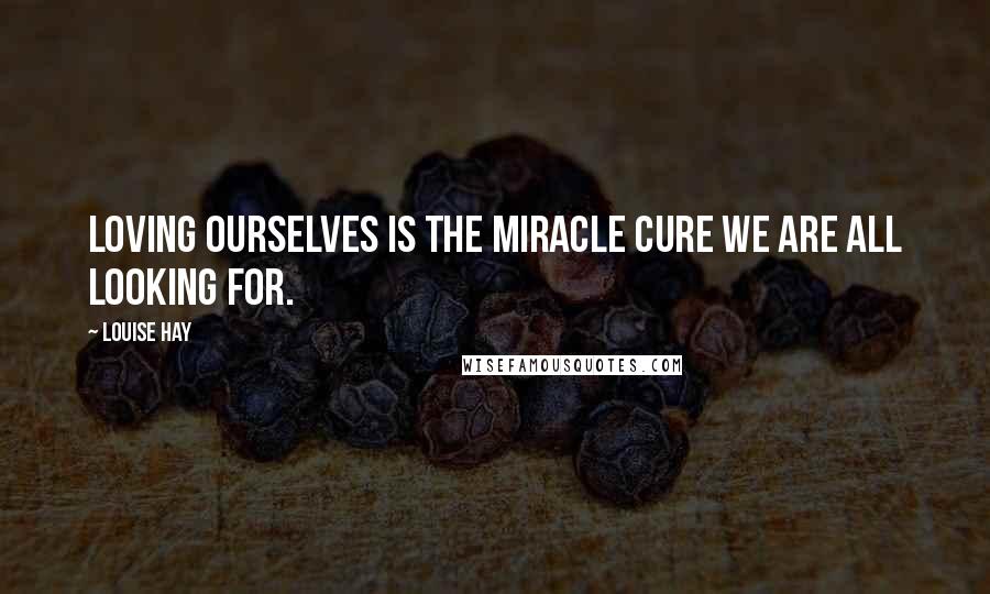 Louise Hay Quotes: Loving ourselves is the miracle cure we are all looking for.