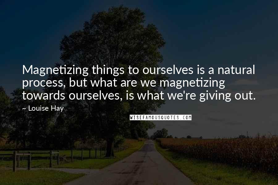 Louise Hay Quotes: Magnetizing things to ourselves is a natural process, but what are we magnetizing towards ourselves, is what we're giving out.