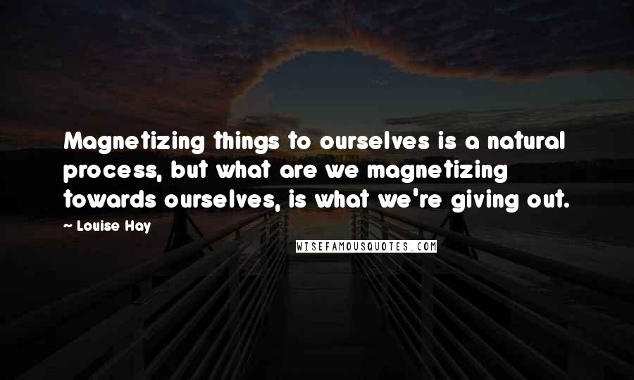 Louise Hay Quotes: Magnetizing things to ourselves is a natural process, but what are we magnetizing towards ourselves, is what we're giving out.