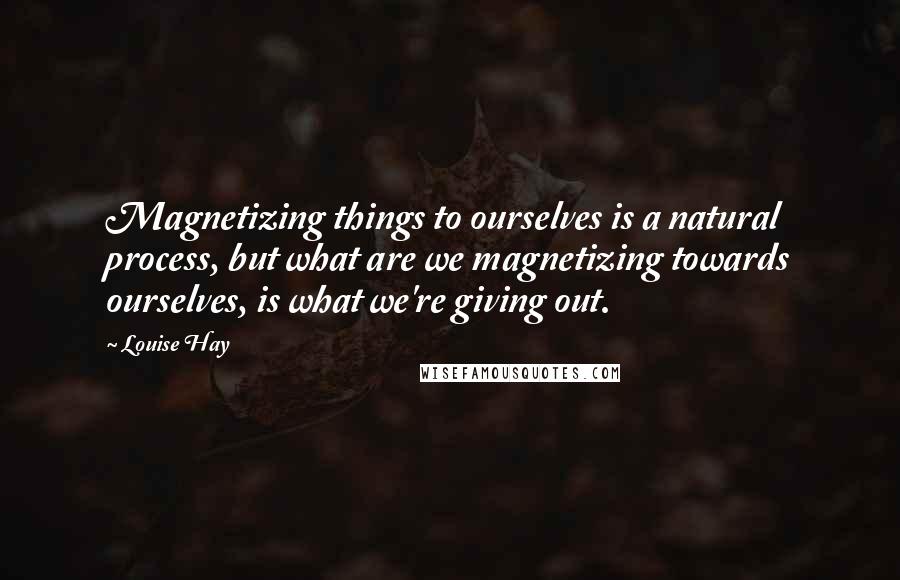 Louise Hay Quotes: Magnetizing things to ourselves is a natural process, but what are we magnetizing towards ourselves, is what we're giving out.