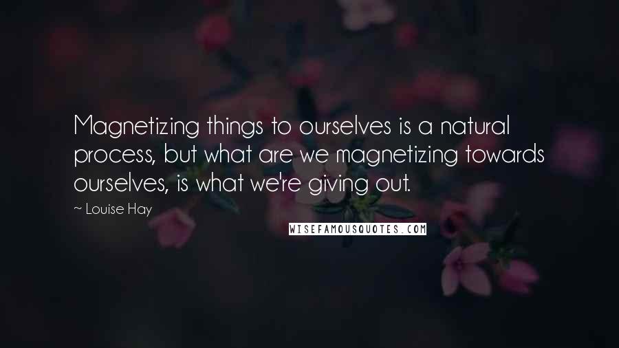 Louise Hay Quotes: Magnetizing things to ourselves is a natural process, but what are we magnetizing towards ourselves, is what we're giving out.