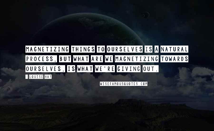 Louise Hay Quotes: Magnetizing things to ourselves is a natural process, but what are we magnetizing towards ourselves, is what we're giving out.