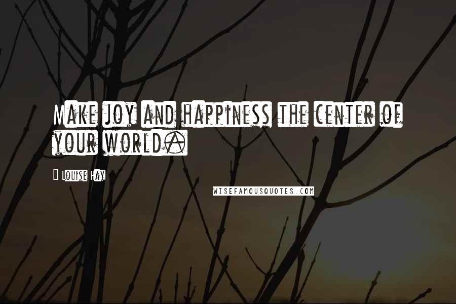 Louise Hay Quotes: Make joy and happiness the center of your world.