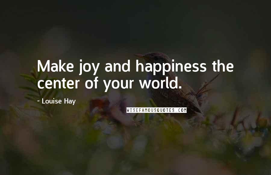 Louise Hay Quotes: Make joy and happiness the center of your world.
