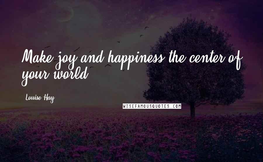 Louise Hay Quotes: Make joy and happiness the center of your world.