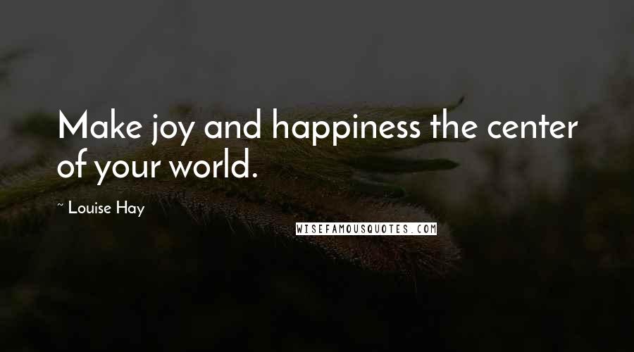 Louise Hay Quotes: Make joy and happiness the center of your world.