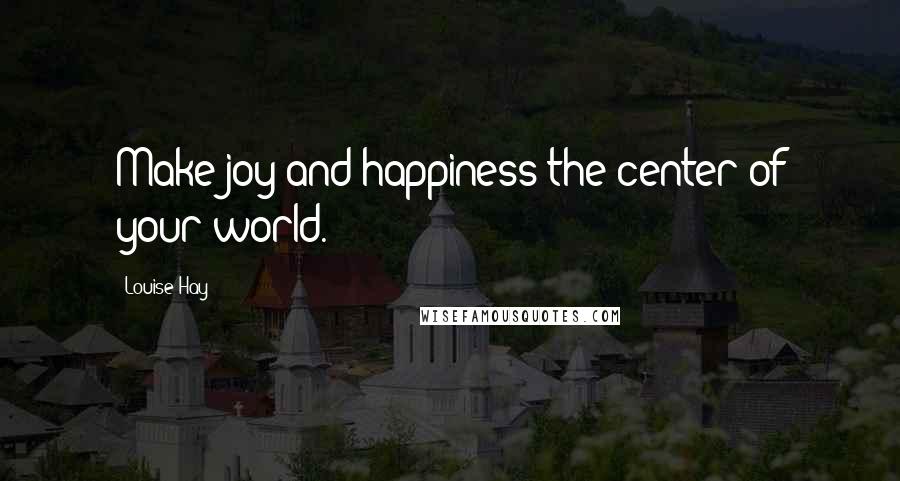 Louise Hay Quotes: Make joy and happiness the center of your world.