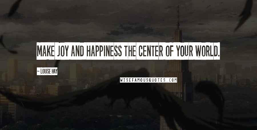 Louise Hay Quotes: Make joy and happiness the center of your world.