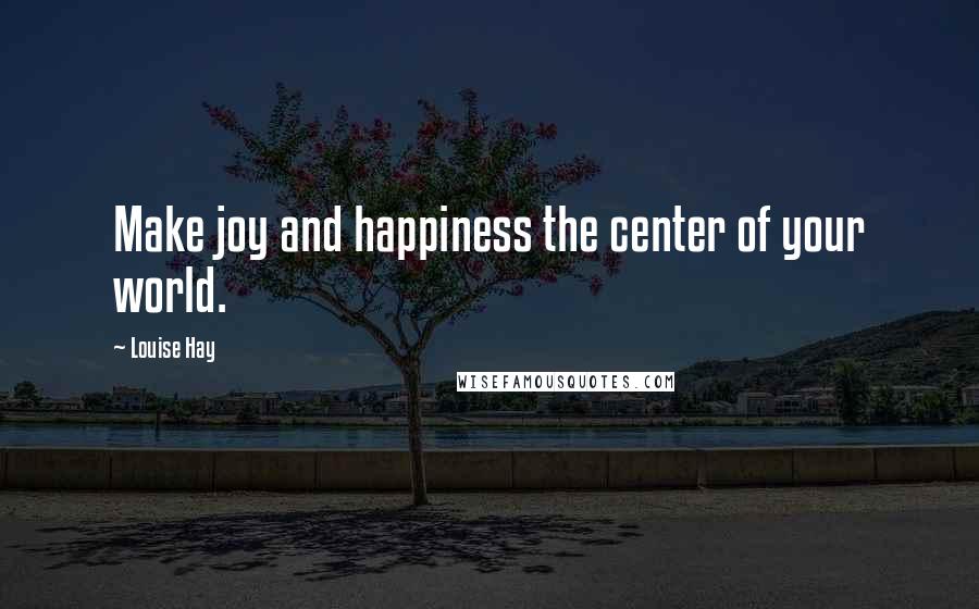 Louise Hay Quotes: Make joy and happiness the center of your world.