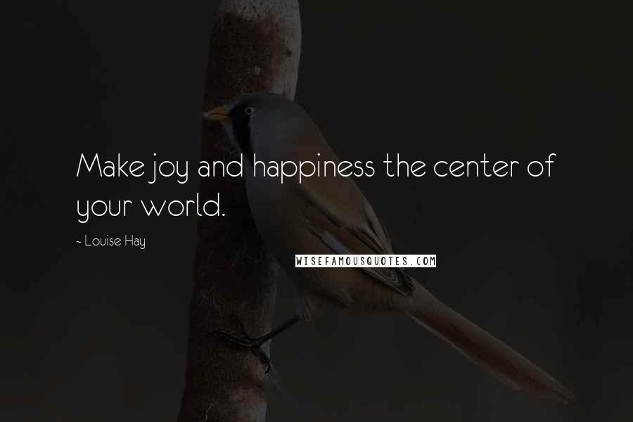 Louise Hay Quotes: Make joy and happiness the center of your world.