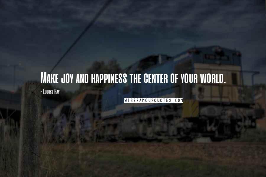 Louise Hay Quotes: Make joy and happiness the center of your world.