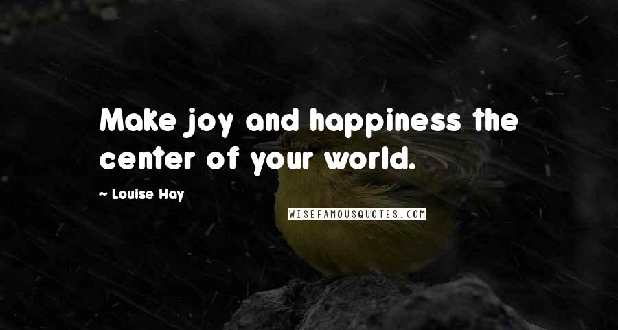 Louise Hay Quotes: Make joy and happiness the center of your world.