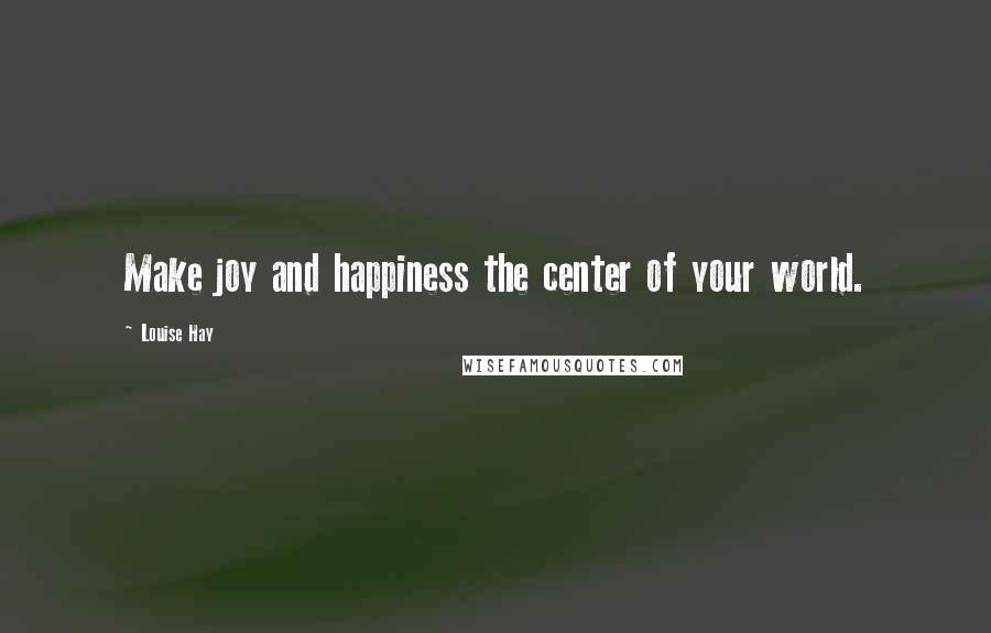 Louise Hay Quotes: Make joy and happiness the center of your world.