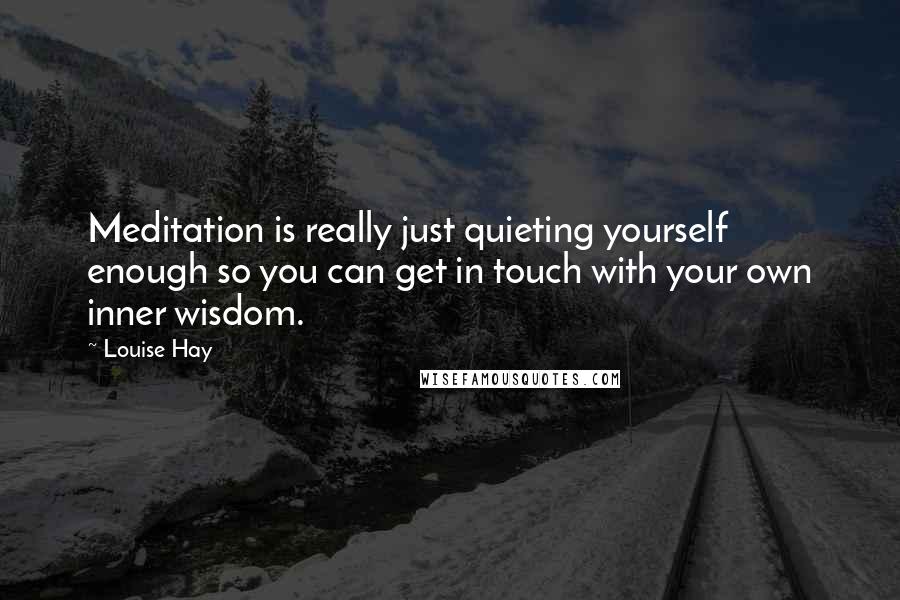 Louise Hay Quotes: Meditation is really just quieting yourself enough so you can get in touch with your own inner wisdom.